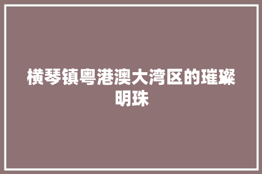 横琴镇粤港澳大湾区的璀璨明珠 农业常识