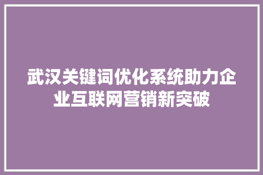 武汉关键词优化系统助力企业互联网营销新突破 花朵知识