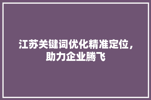 江苏关键词优化精准定位，助力企业腾飞 花朵知识