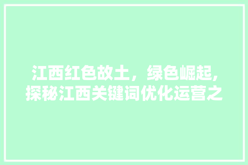 江西红色故土，绿色崛起,探秘江西关键词优化运营之路 农业常识