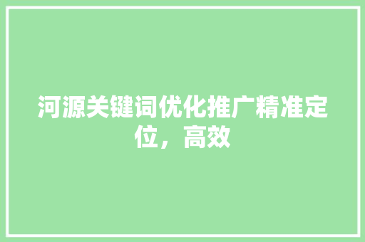 河源关键词优化推广精准定位，高效 农业常识