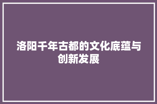 洛阳千年古都的文化底蕴与创新发展