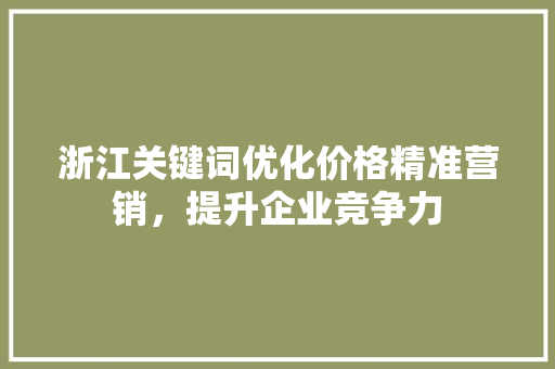 浙江关键词优化价格精准营销，提升企业竞争力 种植技巧