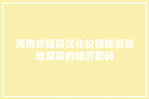 海南关键词优化价格旅游胜地背后的经济密码 种植技巧 海南关键词优化价格旅游胜地背后的经济密码 种植技巧
