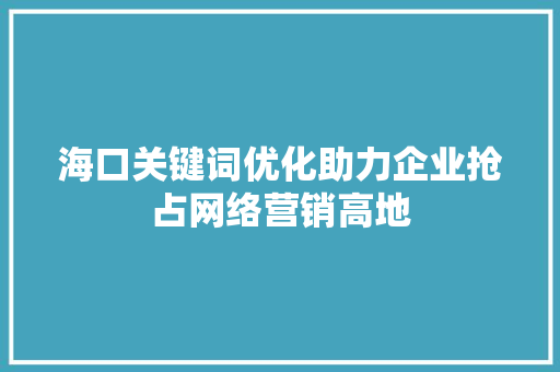 海口关键词优化助力企业抢占网络营销高地 农业常识