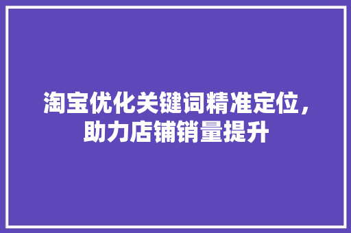 淘宝优化关键词精准定位，助力店铺销量提升