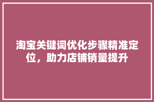 淘宝关键词优化步骤精准定位，助力店铺销量提升 农业常识