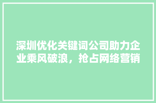 深圳优化关键词公司助力企业乘风破浪，抢占网络营销高地 农业常识