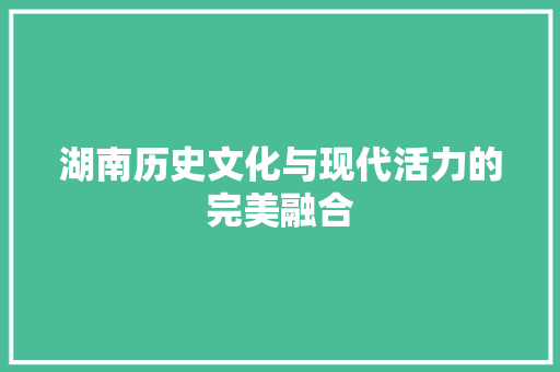 湖南历史文化与现代活力的完美融合 农业常识