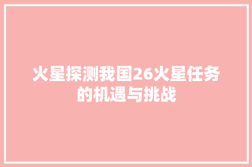 火星探测我国26火星任务的机遇与挑战