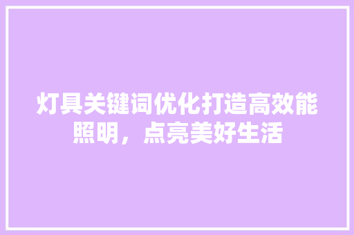灯具关键词优化打造高效能照明，点亮美好生活 花朵知识