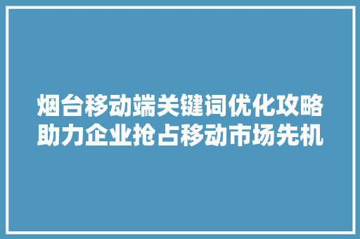 烟台移动端关键词优化攻略助力企业抢占移动市场先机 番茄种植技巧