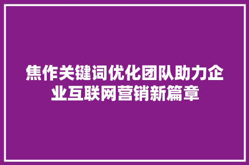 焦作关键词优化团队助力企业互联网营销新篇章