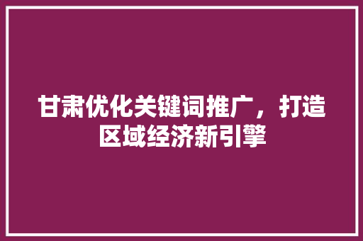 甘肃优化关键词推广，打造区域经济新引擎 农业常识