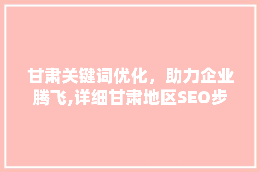 甘肃关键词优化，助力企业腾飞,详细甘肃地区SEO步骤 农业常识