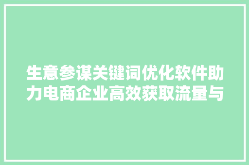 生意参谋关键词优化软件助力电商企业高效获取流量与转化 花朵知识
