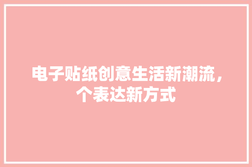 电子贴纸创意生活新潮流，个表达新方式