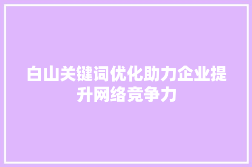 白山关键词优化助力企业提升网络竞争力 农业常识