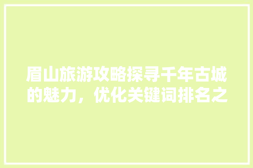眉山旅游攻略探寻千年古城的魅力，优化关键词排名之旅 番茄种植技巧