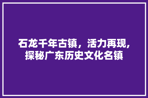石龙千年古镇，活力再现,探秘广东历史文化名镇 花朵知识
