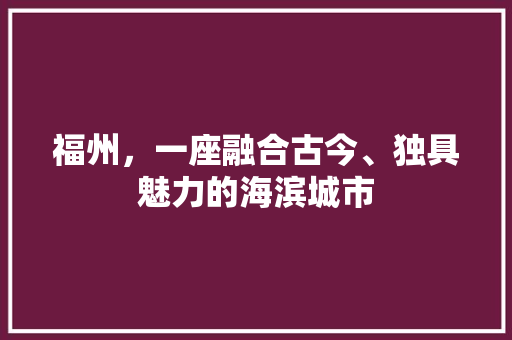 福州，一座融合古今、独具魅力的海滨城市 番茄种植技巧