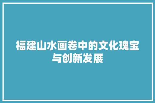 福建山水画卷中的文化瑰宝与创新发展 农业常识