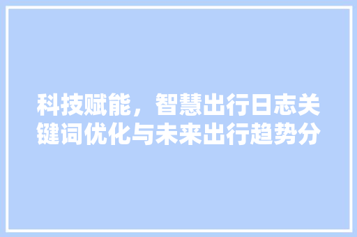 科技赋能，智慧出行日志关键词优化与未来出行趋势分析 农业常识