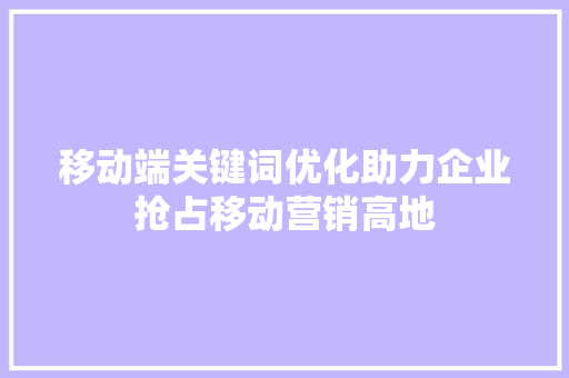 移动端关键词优化助力企业抢占移动营销高地