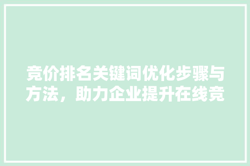 竞价排名关键词优化步骤与方法，助力企业提升在线竞争力 农业常识