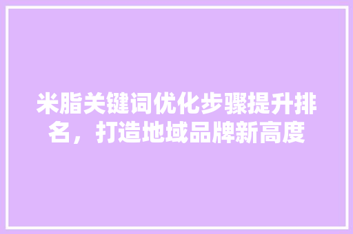 米脂关键词优化步骤提升排名，打造地域品牌新高度