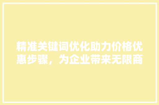 精准关键词优化助力价格优惠步骤，为企业带来无限商机 农业常识
