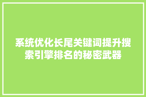 系统优化长尾关键词提升搜索引擎排名的秘密武器 农业常识 系统优化长尾关键词提升搜索引擎排名的秘密武器 农业常识