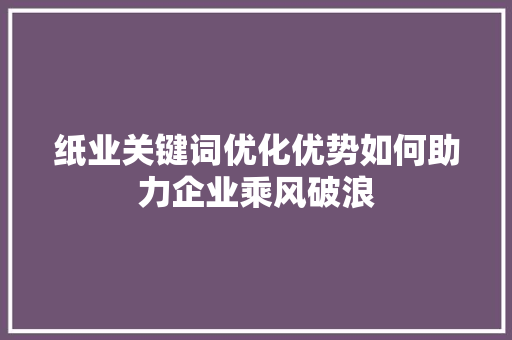 纸业关键词优化优势如何助力企业乘风破浪 农业常识