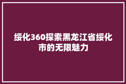 绥化360探索黑龙江省绥化市的无限魅力 土壤施肥