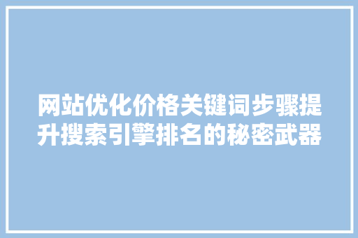 网站优化价格关键词步骤提升搜索引擎排名的秘密武器 种植技巧
