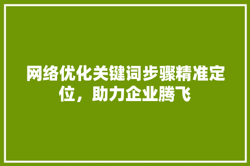 网络优化关键词步骤精准定位，助力企业腾飞 农业常识