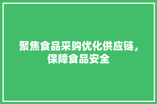 聚焦食品采购优化供应链，保障食品安全 花朵知识