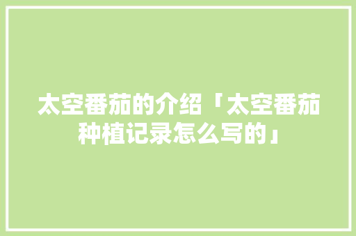 太空番茄的介绍「太空番茄种植记录怎么写的」 太空番茄的介绍「太空番茄种植记录怎么写的」 种植技巧