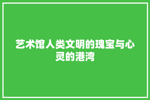 艺术馆人类文明的瑰宝与心灵的港湾 花朵知识