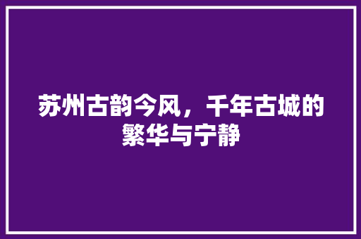 苏州古韵今风，千年古城的繁华与宁静