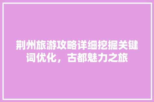 荆州旅游攻略详细挖掘关键词优化，古都魅力之旅