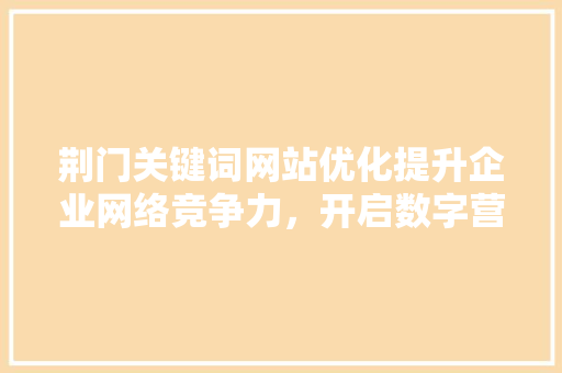 荆门关键词网站优化提升企业网络竞争力，开启数字营销新篇章