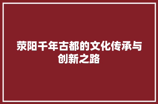 荥阳千年古都的文化传承与创新之路