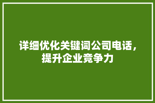 详细优化关键词公司电话，提升企业竞争力 农业常识
