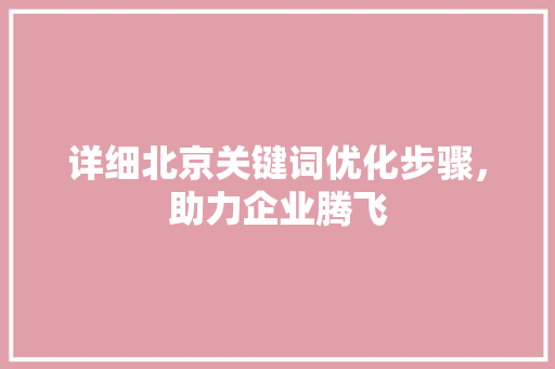 详细北京关键词优化步骤，助力企业腾飞 土壤施肥