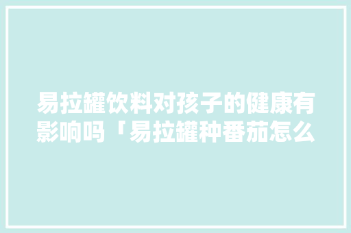 易拉罐饮料对孩子的健康有影响吗「易拉罐种番茄怎么种植视频」 易拉罐饮料对孩子的健康有影响吗「易拉罐种番茄怎么种植视频」 番茄种植技巧