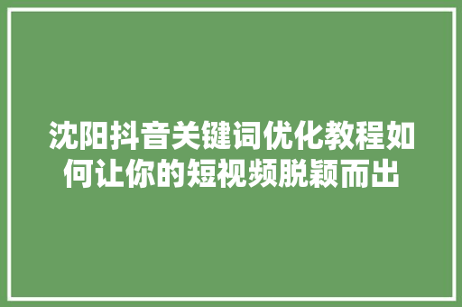 沈阳抖音关键词优化教程如何让你的短视频脱颖而出 农业常识