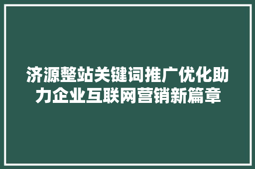 济源整站关键词推广优化助力企业互联网营销新篇章 农业常识