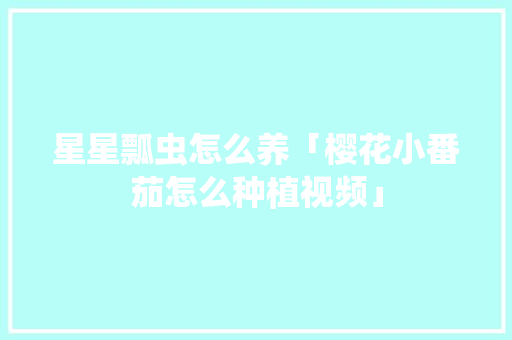 星星瓢虫怎么养「樱花小番茄怎么种植视频」 星星瓢虫怎么养「樱花小番茄怎么种植视频」 番茄病虫害防治