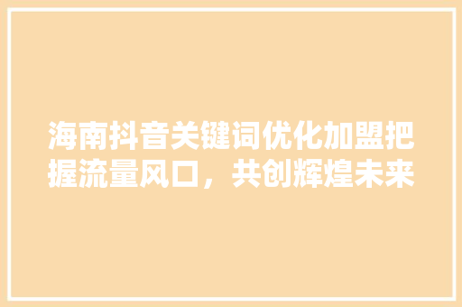 海南抖音关键词优化加盟把握流量风口，共创辉煌未来 土壤施肥